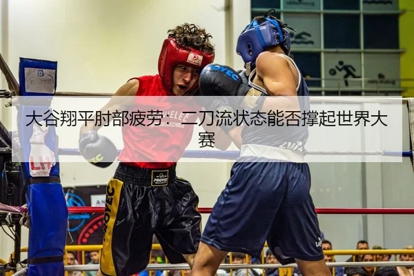大谷翔平肘部疲劳：二刀流状态能否撑起世界大赛