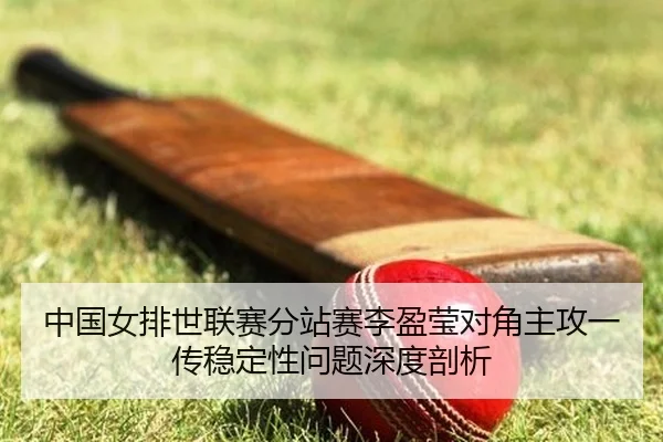 中国女排世联赛分站赛李盈莹对角主攻一传稳定性问题深度剖析